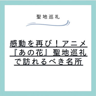 感動を再び！アニメ『あの花』聖地巡礼で訪れるべき名所
