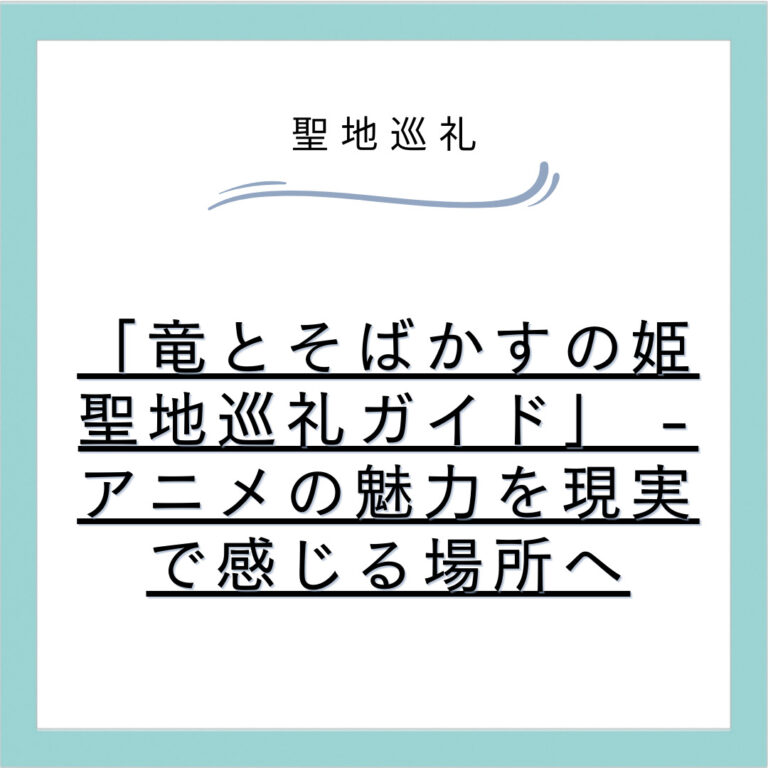 「竜とそばかすの姫 聖地巡礼ガイド」 - アニメの魅力を現実で感じる場所へ