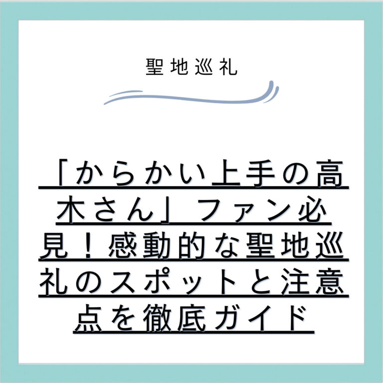 「からかい上手の高木さん」ファン必見！感動的な聖地巡礼のスポットと注意点を徹底ガイド