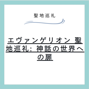 エヴァンゲリオン 聖地巡礼: 神話の世界への扉