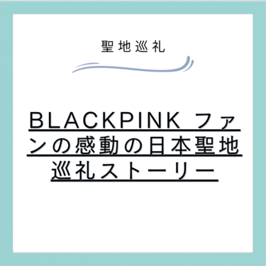 BLACKPINK ファンの感動の日本聖地巡礼ストーリー
