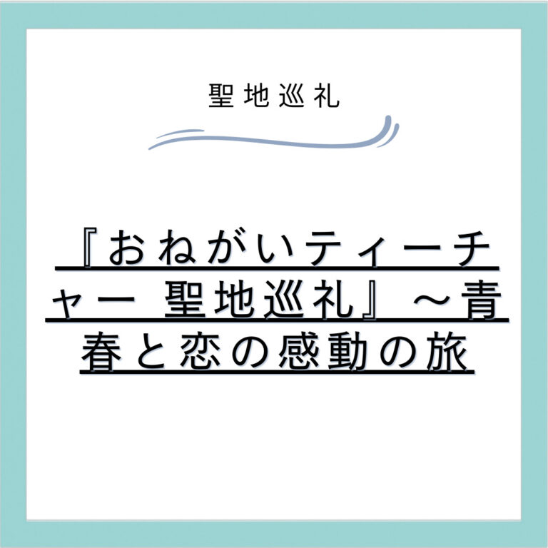 『おねがいティーチャー 聖地巡礼』～青春と恋の感動の旅
