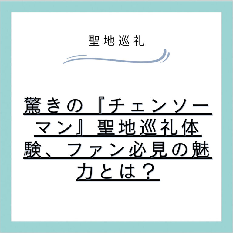 驚きの『チェンソーマン』聖地巡礼体験、ファン必見の魅力とは？